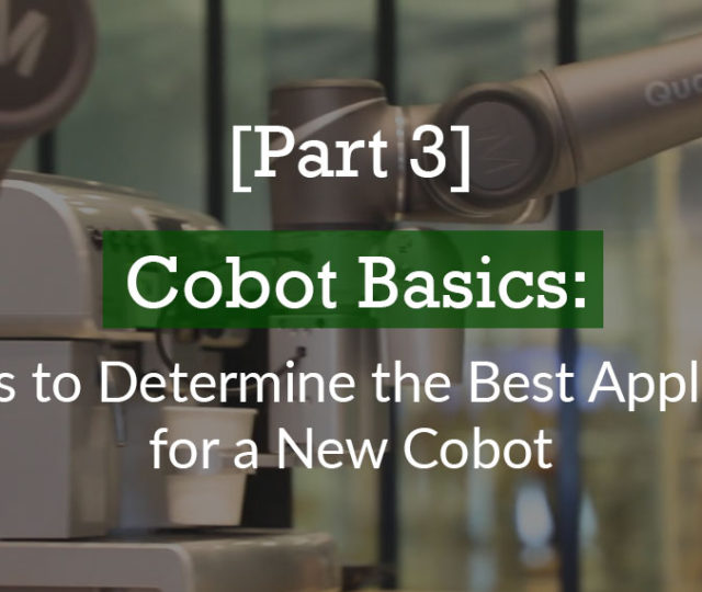 [Part 3] Cobot Basics: 5 Steps to Determine the Best Application for a New Cobot