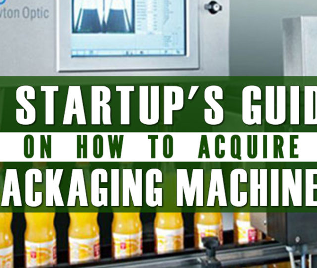 A Startup's Guide: How to Acquire the Right Packaging Machine