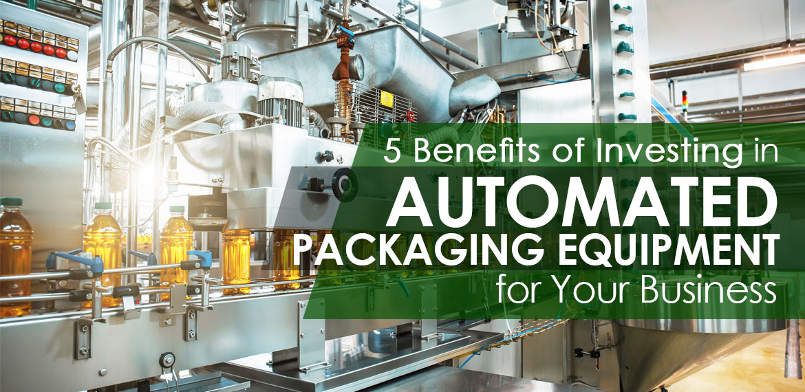 5 Benefits of Investing in Automated Packaging Equipment for Your Business