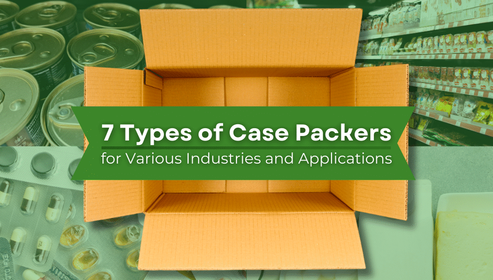 7 Types of Case Packers for Various Industries and Applications