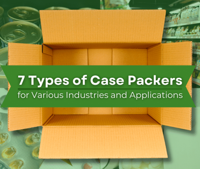 7 Types of Case Packers for Various Industries and Applications